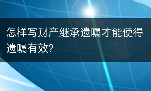 怎样写财产继承遗嘱才能使得遗嘱有效? 怎样写财产继承遗嘱才能使得遗嘱有效?