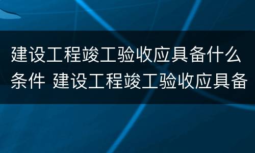 建设工程竣工验收应具备什么条件 建设工程竣工验收应具备什么条件呢 建设工程竣工验收应具备什么条件 建设工程竣工验收应具备什么条件呢