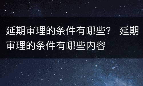 延期审理的条件有哪些？ 延期审理的条件有哪些内容