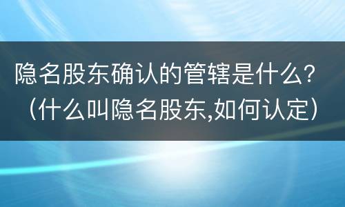 隐名股东确认的管辖是什么？（什么叫隐名股东,如何认定）