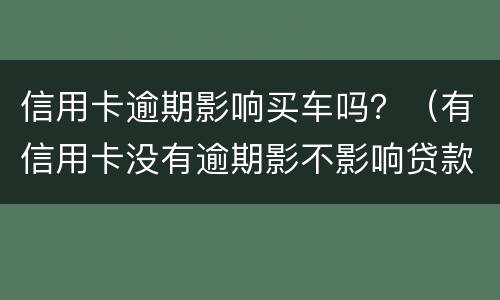 信用卡逾期影响买车吗？（有信用卡没有逾期影不影响贷款买车）