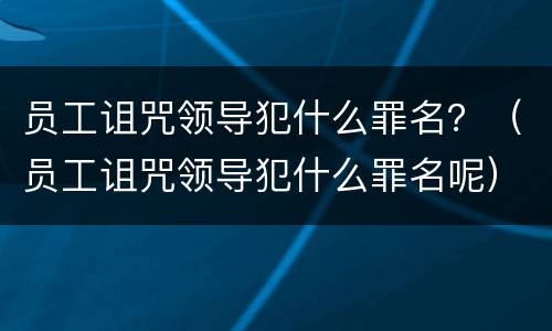 员工诅咒领导犯什么罪名？（员工诅咒领导犯什么罪名呢）