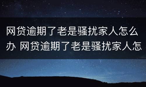 网贷逾期了老是骚扰家人怎么办 网贷逾期了老是骚扰家人怎么办呢