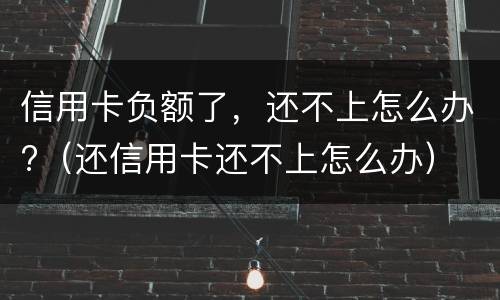 信用卡负额了，还不上怎么办?（还信用卡还不上怎么办）