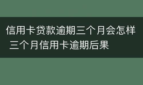 信用卡贷款逾期三个月会怎样 三个月信用卡逾期后果