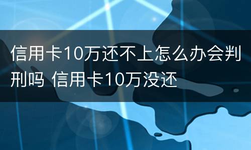 信用卡10万还不上怎么办会判刑吗 信用卡10万没还