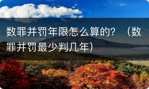 数罪并罚年限怎么算的？（数罪并罚最少判几年）