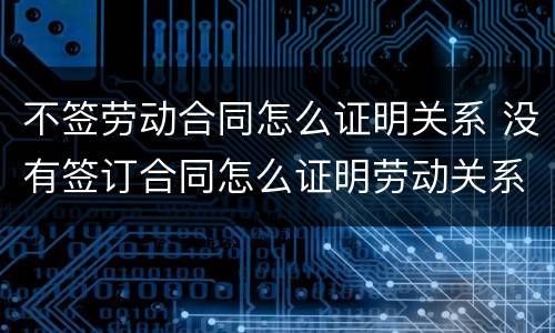 不签劳动合同怎么证明关系 没有签订合同怎么证明劳动关系