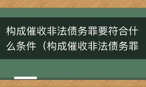 构成催收非法债务罪要符合什么条件（构成催收非法债务罪要符合什么条件才能立案）