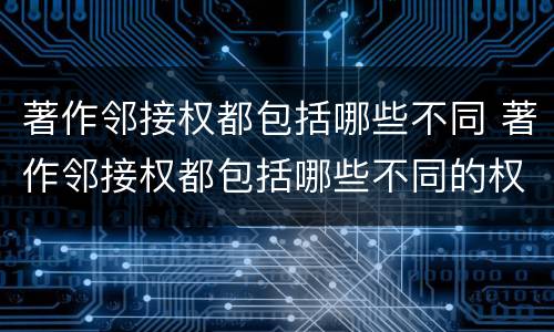 著作邻接权都包括哪些不同 著作邻接权都包括哪些不同的权利