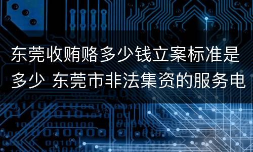 东莞收贿赂多少钱立案标准是多少 东莞市非法集资的服务电话
