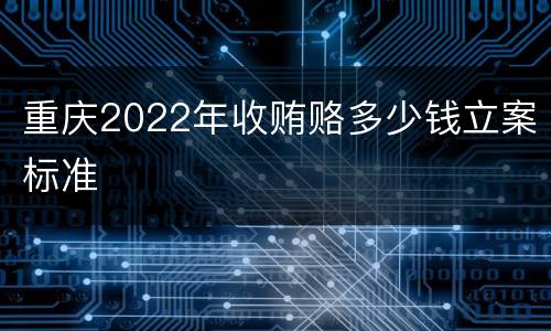重庆2022年收贿赂多少钱立案标准