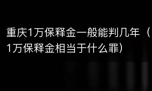 重庆1万保释金一般能判几年（1万保释金相当于什么罪）