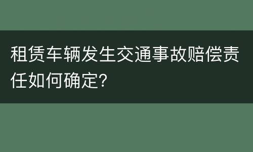 租赁车辆发生交通事故赔偿责任如何确定？
