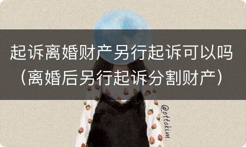 起诉离婚财产另行起诉可以吗（离婚后另行起诉分割财产）