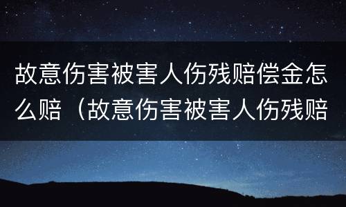 故意伤害被害人伤残赔偿金怎么赔（故意伤害被害人伤残赔偿金怎么赔的）
