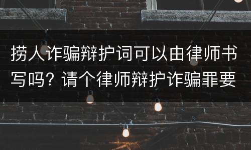 捞人诈骗辩护词可以由律师书写吗? 请个律师辩护诈骗罪要多少钱