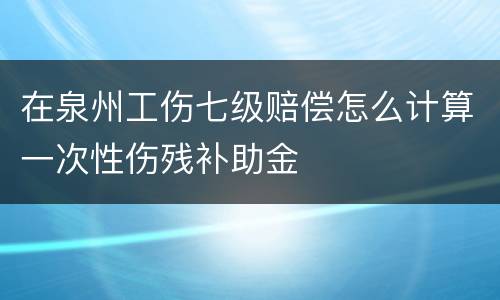 在泉州工伤七级赔偿怎么计算一次性伤残补助金