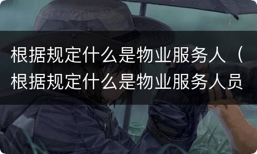 根据规定什么是物业服务人（根据规定什么是物业服务人员）