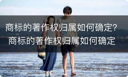 商标的著作权归属如何确定？ 商标的著作权归属如何确定