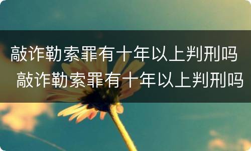 敲诈勒索罪有十年以上判刑吗 敲诈勒索罪有十年以上判刑吗多少年