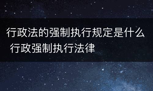 行政法的强制执行规定是什么 行政强制执行法律