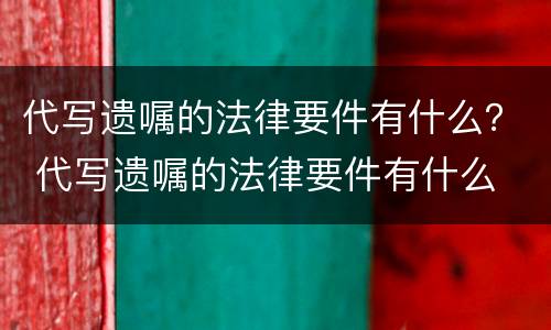 代写遗嘱的法律要件有什么？ 代写遗嘱的法律要件有什么