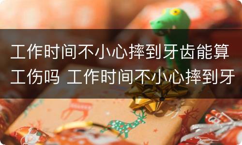 工作时间不小心摔到牙齿能算工伤吗 工作时间不小心摔到牙齿能算工伤吗