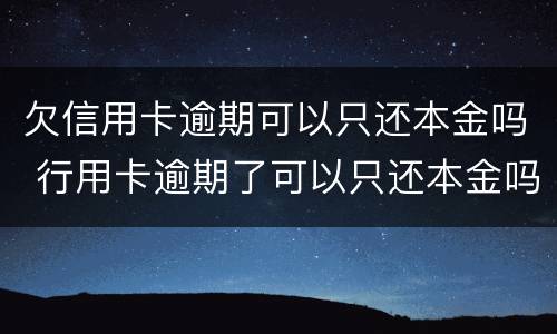 欠信用卡逾期可以只还本金吗 行用卡逾期了可以只还本金吗