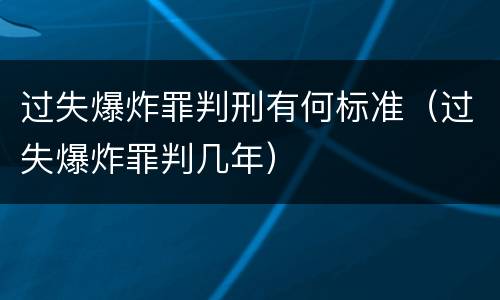 过失爆炸罪判刑有何标准（过失爆炸罪判几年）