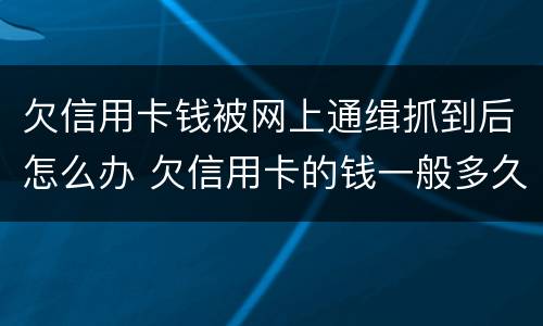 欠信用卡钱被网上通缉抓到后怎么办 欠信用卡的钱一般多久会被通缉