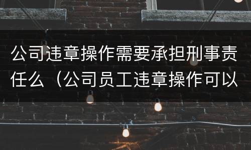 公司违章操作需要承担刑事责任么(公司员工违章操作可以怎样处理) 公司违章操作需要承担刑事责任么(公司员工违章操作可以怎样处理)