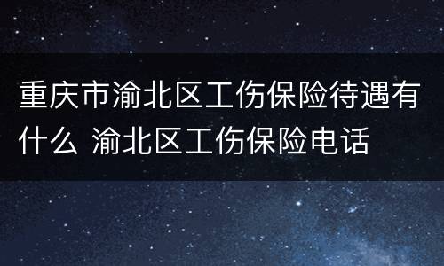 重庆市渝北区工伤保险待遇有什么 渝北区工伤保险电话