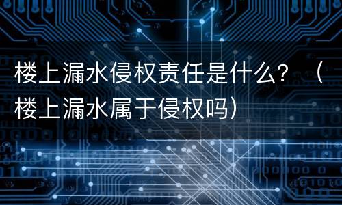 楼上漏水侵权责任是什么？（楼上漏水属于侵权吗）