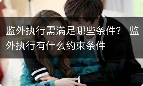监外执行需满足哪些条件？ 监外执行有什么约束条件