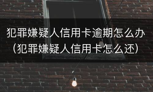 犯罪嫌疑人信用卡逾期怎么办（犯罪嫌疑人信用卡怎么还）