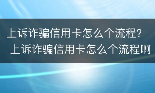 上诉诈骗信用卡怎么个流程？ 上诉诈骗信用卡怎么个流程啊
