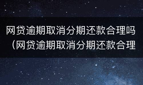 网贷逾期取消分期还款合理吗（网贷逾期取消分期还款合理吗）