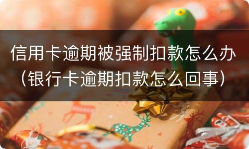 信用卡逾期被强制扣款怎么办（银行卡逾期扣款怎么回事）