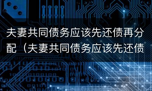 夫妻共同债务应该先还债再分配（夫妻共同债务应该先还债再分配债务吗）