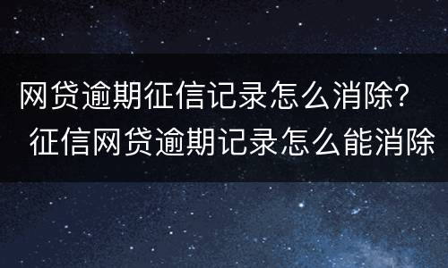 网贷逾期征信记录怎么消除？ 征信网贷逾期记录怎么能消除