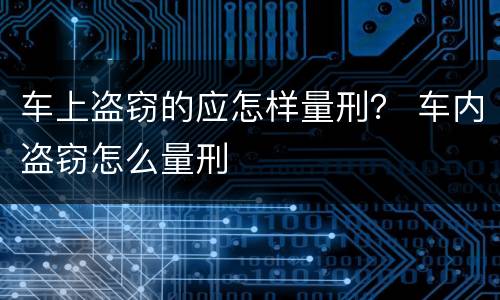 车上盗窃的应怎样量刑？ 车内盗窃怎么量刑