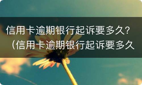 信用卡逾期银行起诉要多久？（信用卡逾期银行起诉要多久）