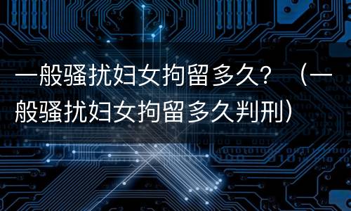 一般骚扰妇女拘留多久？（一般骚扰妇女拘留多久判刑）