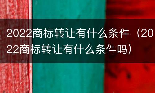 2022商标转让有什么条件（2022商标转让有什么条件吗）