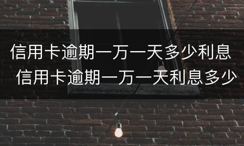 信用卡逾期一万一天多少利息 信用卡逾期一万一天利息多少钱