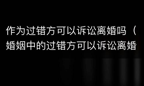 作为过错方可以诉讼离婚吗（婚姻中的过错方可以诉讼离婚吗?）