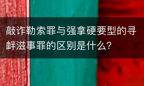 敲诈勒索罪与强拿硬要型的寻衅滋事罪的区别是什么？