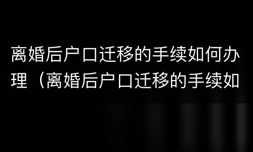 离婚后户口迁移的手续如何办理（离婚后户口迁移的手续如何办理结婚证）