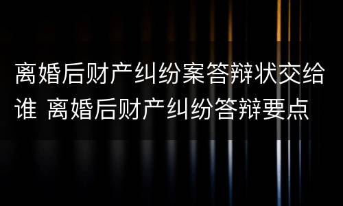 离婚后财产纠纷案答辩状交给谁 离婚后财产纠纷答辩要点